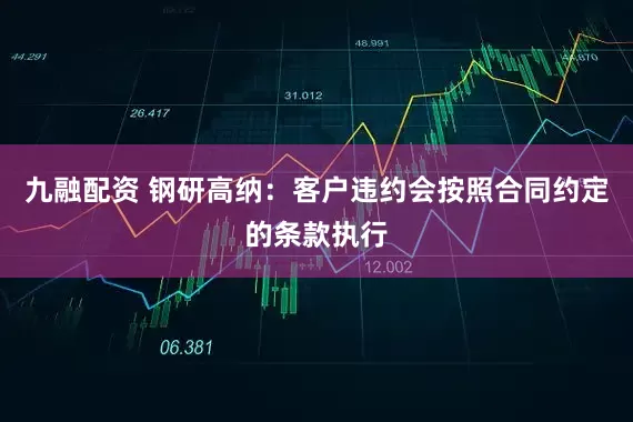 九融配资 钢研高纳：客户违约会按照合同约定的条款执行