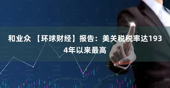 和业众 【环球财经】报告：美关税税率达1934年以来最高