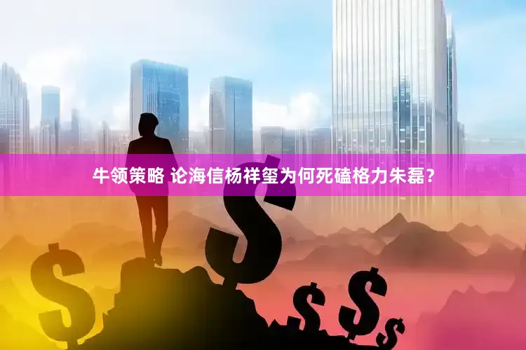 牛领策略 论海信杨祥玺为何死磕格力朱磊？