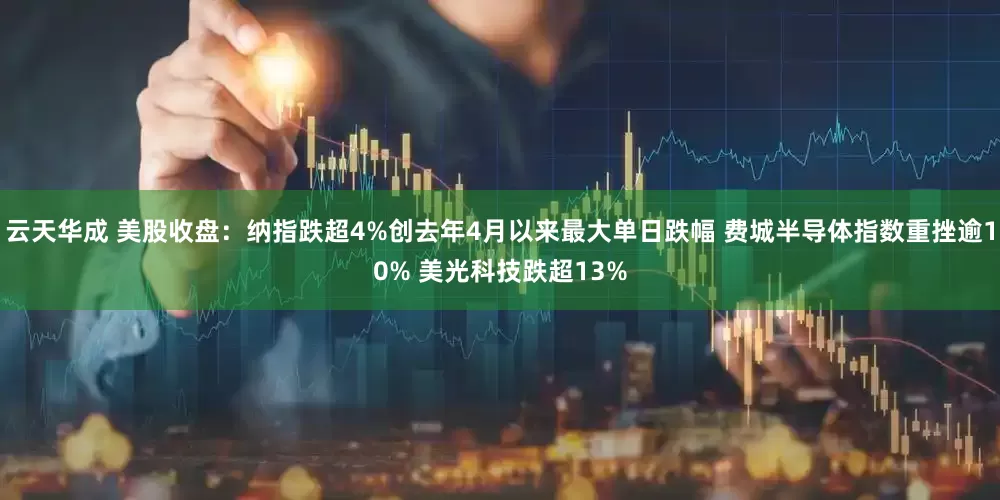 云天华成 美股收盘：纳指跌超4%创去年4月以来最大单日跌幅 费城半导体指数重挫逾10% 美光科技跌超13%
