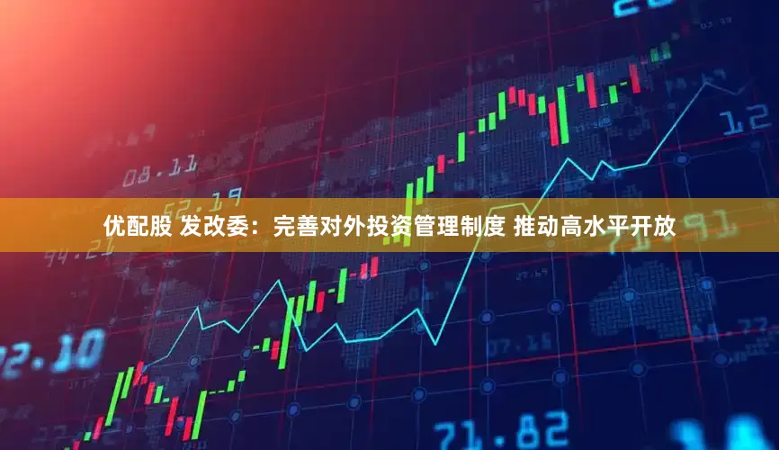优配股 发改委：完善对外投资管理制度 推动高水平开放
