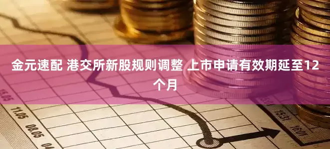 金元速配 港交所新股规则调整 上市申请有效期延至12个月
