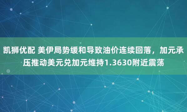 凯狮优配 美伊局势缓和导致油价连续回落，加元承压推动美元兑加元维持1.3630附近震荡