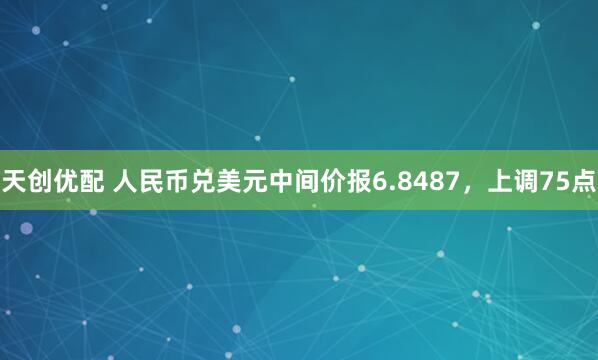 天创优配 人民币兑美元中间价报6.8487，上调75点
