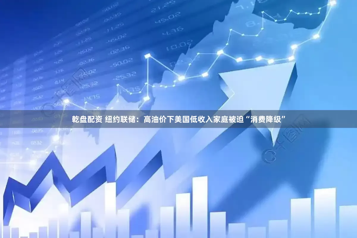 乾盘配资 纽约联储：高油价下美国低收入家庭被迫“消费降级”